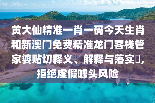 黄大仙精准一肖一码今天生肖和新澳门免费精准龙门客栈管家婆贴切释义、解释与落实​,拒绝虚假噱头风险