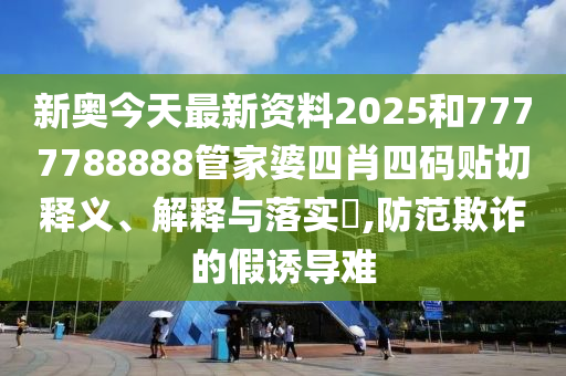 新奥今天最新资料2025和7777788888管家婆四肖四码贴切释义、解释与落实​,防范欺诈的假诱导难