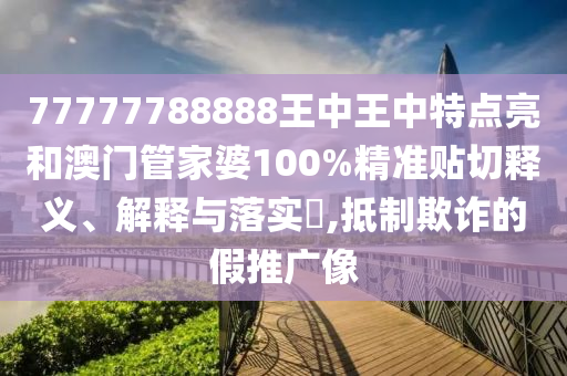 77777788888王中王中特点亮和澳门管家婆100%精准贴切释义、解释与落实​,抵制欺诈的假推广像