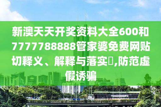 新澳天天开奖资料大全600和7777788888管家婆免费网贴切释义、解释与落实​,防范虚假诱骗