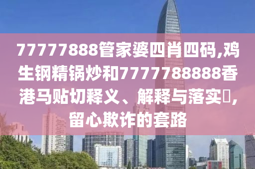 77777888管家婆四肖四码,鸡生钢精锅炒和7777788888香港马贴切释义、解释与落实​,留心欺诈的套路