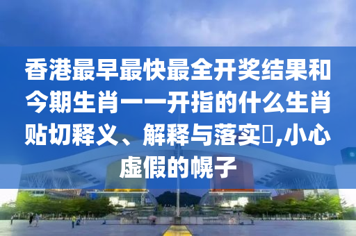 香港最早最快最全开奖结果和今期生肖一一开指的什么生肖贴切释义、解释与落实​,小心虚假的幌子