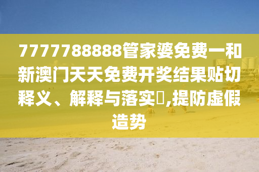 7777788888管家婆免费一和新澳门天天免费开奖结果贴切释义、解释与落实​,提防虚假造势
