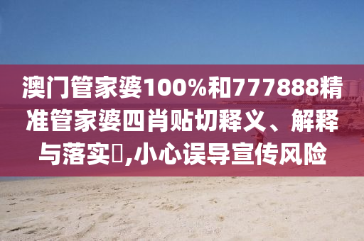澳门管家婆100%和777888精准管家婆四肖贴切释义、解释与落实​,小心误导宣传风险