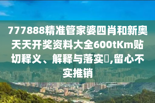 777888精准管家婆四肖和新奥天天开奖资料大全600tKm贴切释义、解释与落实​,留心不实推销