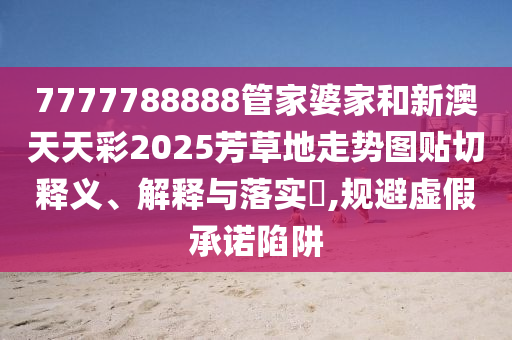 7777788888管家婆家和新澳天天彩2025芳草地走势图贴切释义、解释与落实​,规避虚假承诺陷阱