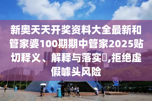 新奥天天开奖资料大全最新和管家婆100期期中管家2025贴切释义、解释与落实​,拒绝虚假噱头风险