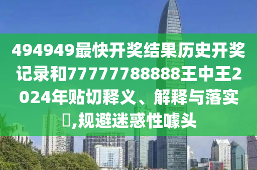494949最快开奖结果历史开奖记录和77777788888王中王2024年贴切释义、解释与落实​,规避迷惑性噱头