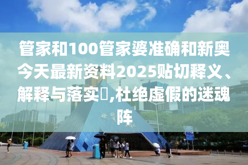 管家和100管家婆准确和新奥今天最新资料2025贴切释义、解释与落实​,杜绝虚假的迷魂阵