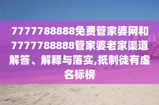 7777788888免费管家婆网和7777788888管家婆老家渠道解答、解释与落实,抵制徒有虚名标榜