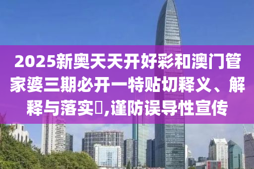 2025新奥天天开好彩和澳门管家婆三期必开一特贴切释义、解释与落实​,谨防误导性宣传