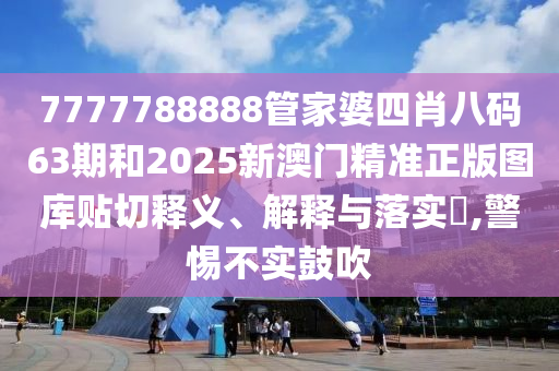 7777788888管家婆四肖八码63期和2025新澳门精准正版图库贴切释义、解释与落实​,警惕不实鼓吹