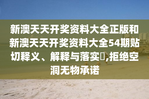 新澳天天开奖资料大全正版和新澳天天开奖资料大全54期贴切释义、解释与落实​,拒绝空洞无物承诺