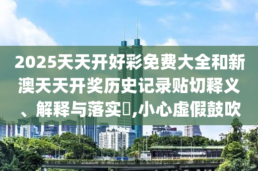 2025天天开好彩免费大全和新澳天天开奖历史记录贴切释义、解释与落实​,小心虚假鼓吹