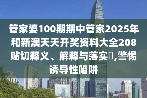 管家婆100期期中管家2025年和新澳天天开奖资料大全208贴切释义、解释与落实​,警惕诱导性陷阱