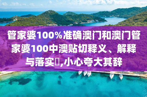 管家婆100%准确澳门和澳门管家婆100中澳贴切释义、解释与落实​,小心夸大其辞