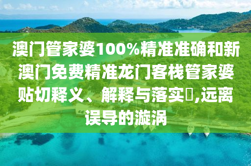澳门管家婆100%精准准确和新澳门免费精准龙门客栈管家婆贴切释义、解释与落实​,远离误导的漩涡