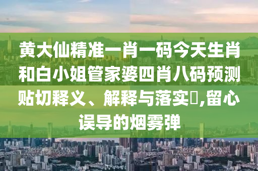 黄大仙精准一肖一码今天生肖和白小姐管家婆四肖八码预测贴切释义、解释与落实​,留心误导的烟雾弹