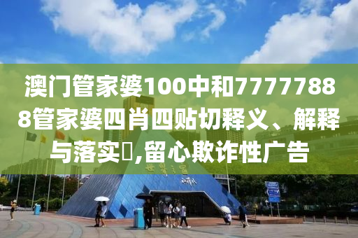 澳门管家婆100中和77777888管家婆四肖四贴切释义、解释与落实​,留心欺诈性广告