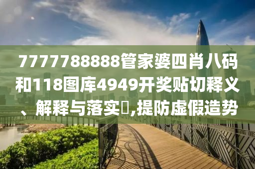 7777788888管家婆四肖八码和118图库4949开奖贴切释义、解释与落实​,提防虚假造势