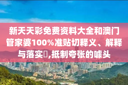新天天彩免费资料大全和澳门管家婆100%准贴切释义、解释与落实​,抵制夸张的噱头
