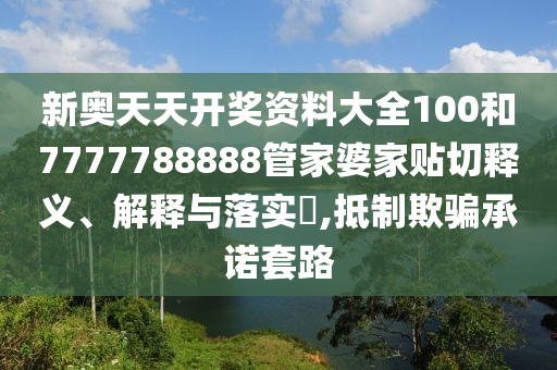 新奥天天开奖资料大全100和7777788888管家婆家贴切释义、解释与落实​,抵制欺骗承诺套路