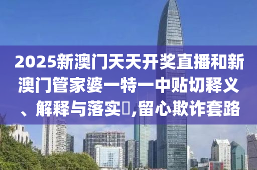 2025新澳门天天开奖直播和新澳门管家婆一特一中贴切释义、解释与落实​,留心欺诈套路