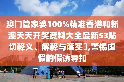 澳门管家婆100%精准香港和新澳天天开奖资料大全最新53贴切释义、解释与落实​,警惕虚假的假诱导扣