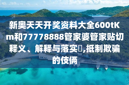 新奥天天开奖资料大全600tKm和77778888管家婆管家贴切释义、解释与落实​,抵制欺骗的伎俩