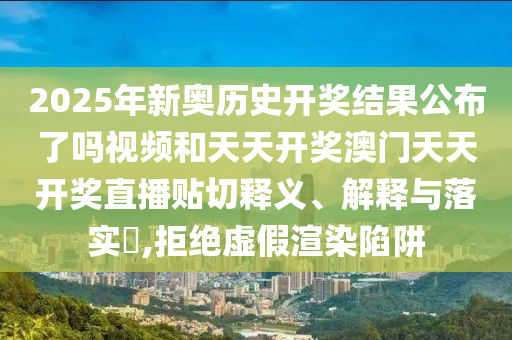 2025年新奥历史开奖结果公布了吗视频和天天开奖澳门天天开奖直播贴切释义、解释与落实​,拒绝虚假渲染陷阱