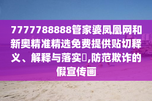 7777788888管家婆凤凰网和新奥精准精选免费提供贴切释义、解释与落实​,防范欺诈的假宣传画