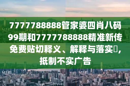 7777788888管家婆四肖八码99期和7777788888精准新传免费贴切释义、解释与落实​,抵制不实广告