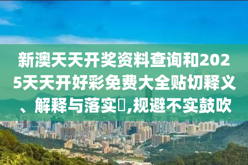 新澳天天开奖资料查询和2025天天开好彩免费大全贴切释义、解释与落实​,规避不实鼓吹