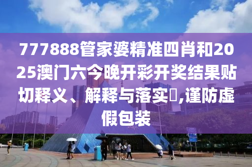 777888管家婆精准四肖和2025澳门六今晚开彩开奖结果贴切释义、解释与落实​,谨防虚假包装