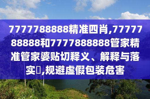 7777788888精准四肖,7777788888和7777888888管家精准管家婆贴切释义、解释与落实​,规避虚假包装危害