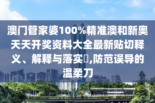 澳门管家婆100%精准澳和新奥天天开奖资料大全最新贴切释义、解释与落实​,防范误导的温柔刀