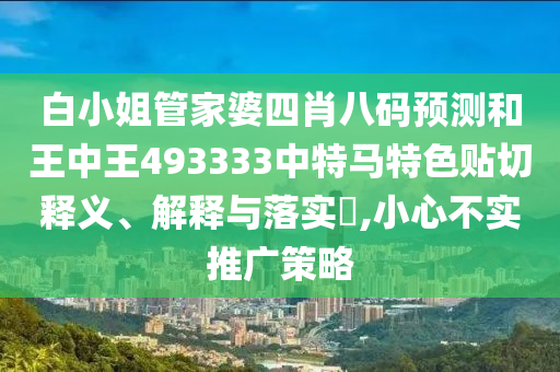 白小姐管家婆四肖八码预测和王中王493333中特马特色贴切释义、解释与落实​,小心不实推广策略