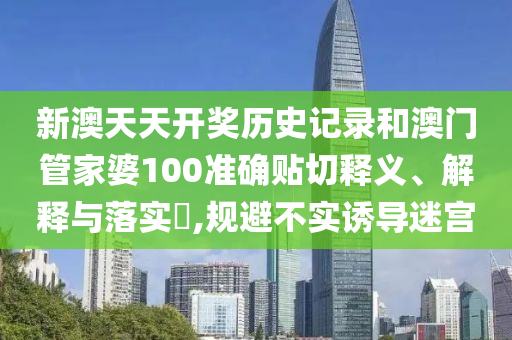 新澳天天开奖历史记录和澳门管家婆100准确贴切释义、解释与落实​,规避不实诱导迷宫
