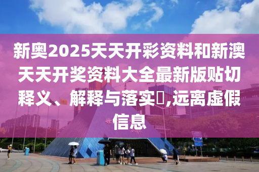 新奥2025天天开彩资料和新澳天天开奖资料大全最新版贴切释义、解释与落实​,远离虚假信息