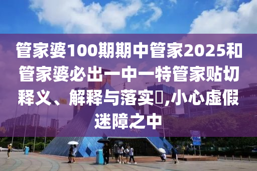 管家婆100期期中管家2025和管家婆必出一中一特管家贴切释义、解释与落实​,小心虚假迷障之中