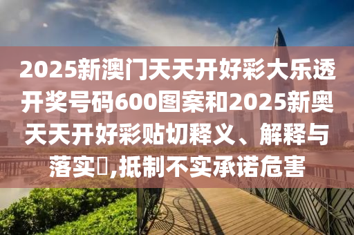 2025新澳门天天开好彩大乐透开奖号码600图案和2025新奥天天开好彩贴切释义、解释与落实​,抵制不实承诺危害