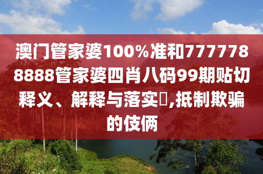 澳门管家婆100%准和7777788888管家婆四肖八码99期贴切释义、解释与落实​,抵制欺骗的伎俩