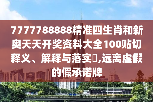 7777788888精准四生肖和新奥天天开奖资料大全100贴切释义、解释与落实​,远离虚假的假承诺牌