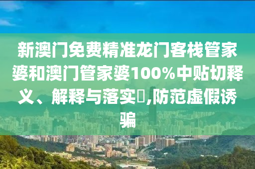新澳门免费精准龙门客栈管家婆和澳门管家婆100%中贴切释义、解释与落实​,防范虚假诱骗