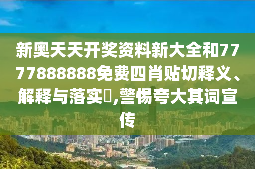 新奥天天开奖资料新大全和7777888888免费四肖贴切释义、解释与落实​,警惕夸大其词宣传