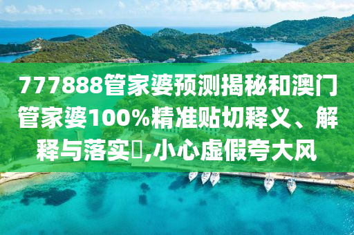777888管家婆预测揭秘和澳门管家婆100%精准贴切释义、解释与落实​,小心虚假夸大风