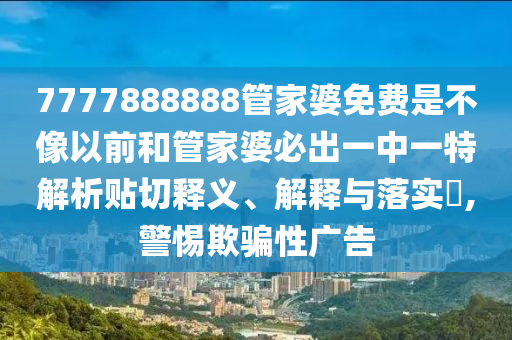7777888888管家婆免费是不像以前和管家婆必出一中一特解析贴切释义、解释与落实​,警惕欺骗性广告