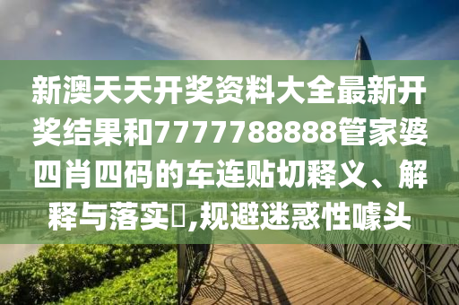 新澳天天开奖资料大全最新开奖结果和7777788888管家婆四肖四码的车连贴切释义、解释与落实​,规避迷惑性噱头