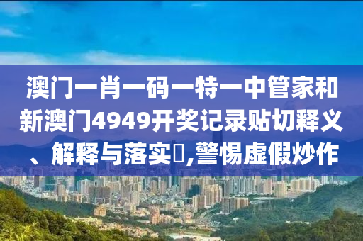 澳门一肖一码一特一中管家和新澳门4949开奖记录贴切释义、解释与落实​,警惕虚假炒作