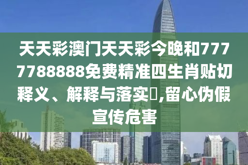 天天彩澳门天天彩今晚和7777788888免费精准四生肖贴切释义、解释与落实​,留心伪假宣传危害